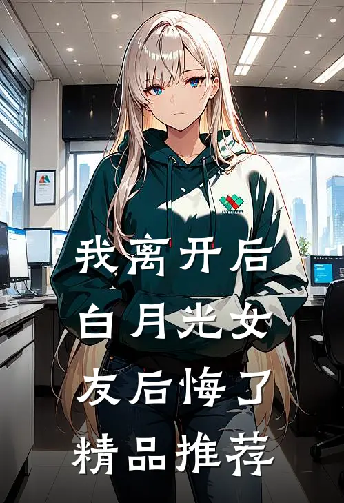 我离开后，白月光女友后悔了精品推荐