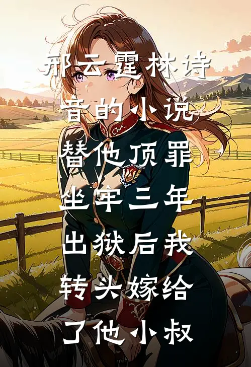 邢云霆林诗音的小说替他顶罪坐牢三年，出狱后我转头嫁给了他小叔