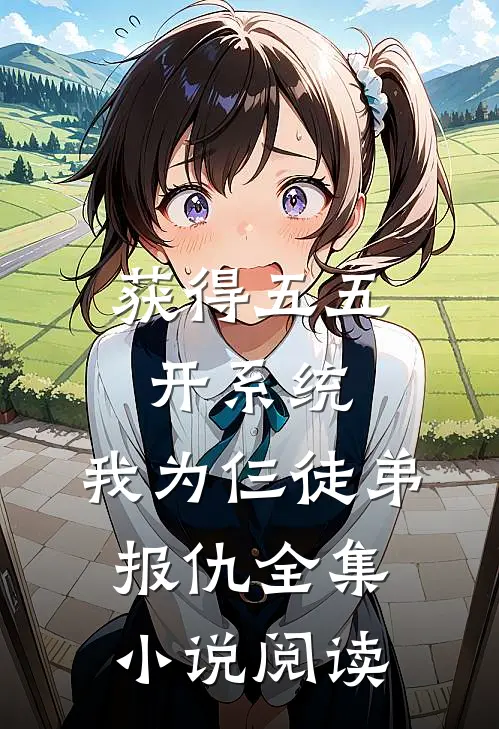 获得五五开系统，我为仨徒弟报仇全集小说阅读