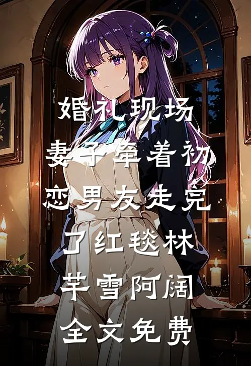 婚礼现场，妻子牵着初恋男友走完了红毯林芊雪阿阔全文免费