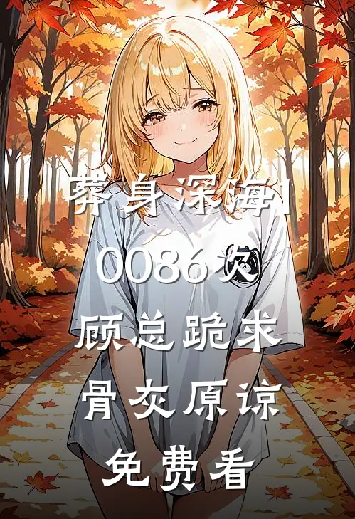 葬身深海10086次，顾总跪求骨灰原谅免费看