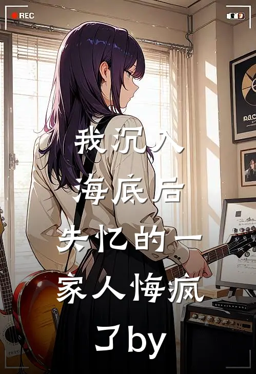 我沉入海底后，失忆的一家人悔疯了by