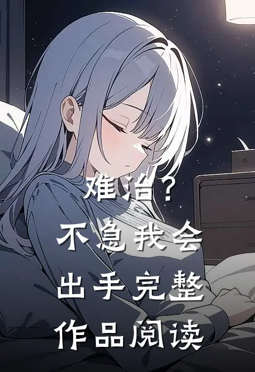 难治？不急，我会出手完整作品阅读