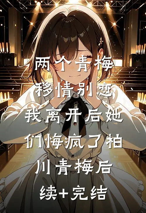 两个青梅移情别恋，我离开后她们悔疯了柏川青梅后续+完结