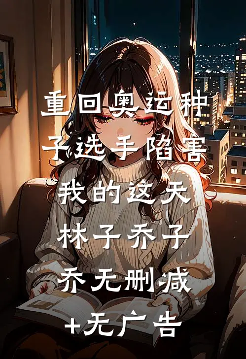 重回奥运种子选手陷害我的这天林子乔子乔无删减+无广告