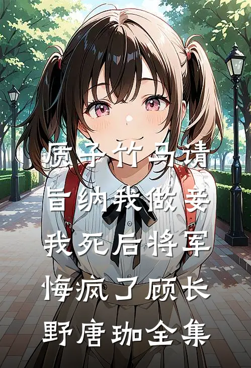 质子竹马请旨纳我做妾，我死后将军悔疯了顾长野唐珈 全集