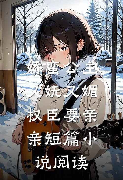 娇蛮公主又妩又媚，权臣要亲亲短篇小说阅读