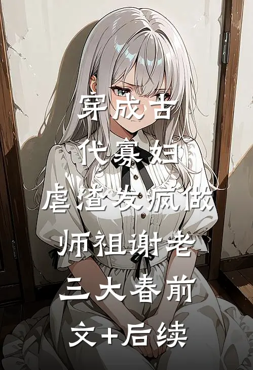 穿成古代寡妇，虐渣发疯做师祖谢老三大春前文+后续