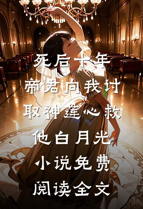 死后十年，帝君向我讨取神莲心救他白月光小说免费阅读全文