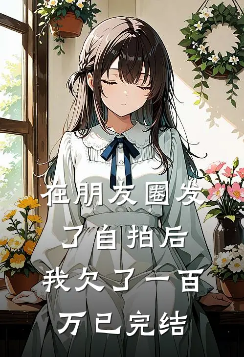 在朋友圈发了自拍后，我欠了一百万已完结