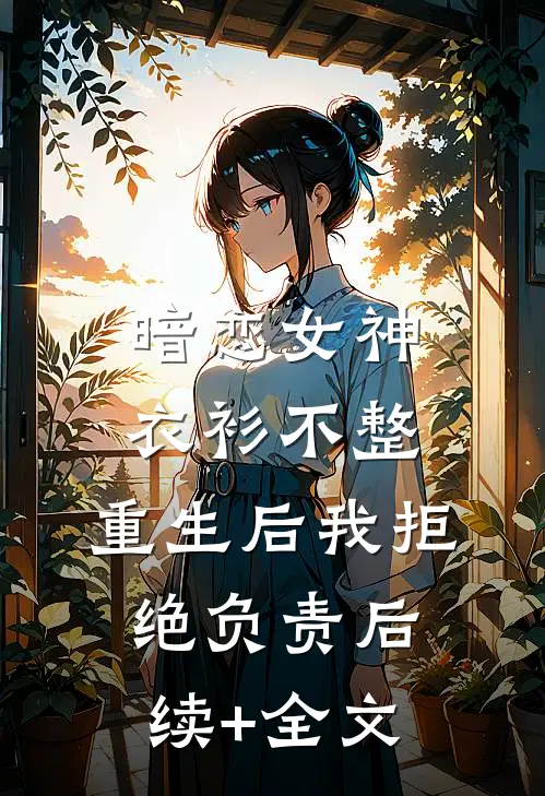 暗恋女神衣衫不整，重生后我拒绝负责后续+全文