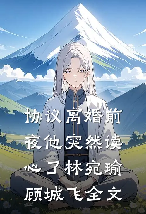 协议离婚前夜他突然读心了林宛瑜顾城飞全文
