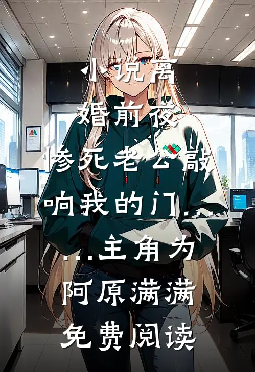 小说离婚前夜，惨死老公敲响我的门……主角为阿原满满免费阅读