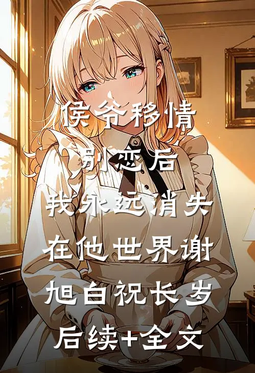 侯爷移情别恋后，我永远消失在他世界谢旭白祝长岁后续+全文