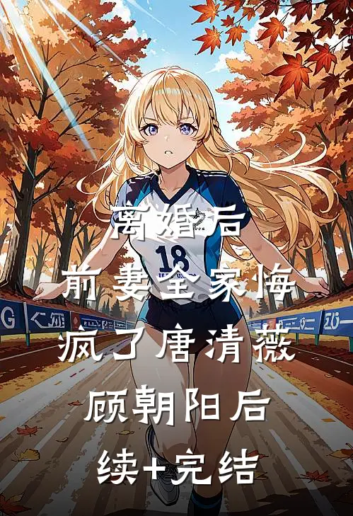 离婚后，前妻全家悔疯了唐清薇顾朝阳后续+完结