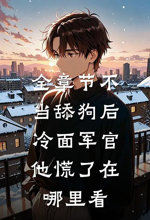 全章节不当舔狗后,冷面军官他慌了在哪里看