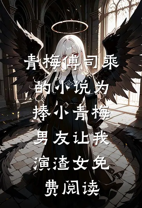 青梅傅司乘的小说为捧小青梅，男友让我演渣女免费阅读