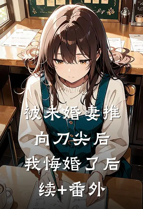 被未婚妻推向刀尖后，我悔婚了后续+番外