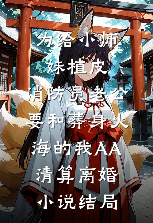 为给小师妹植皮，消防员老公要和葬身火海的我AA清算离婚小说结局