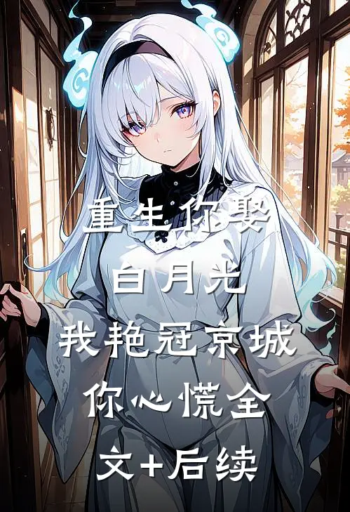 重生你娶白月光，我艳冠京城你心慌全文+后续