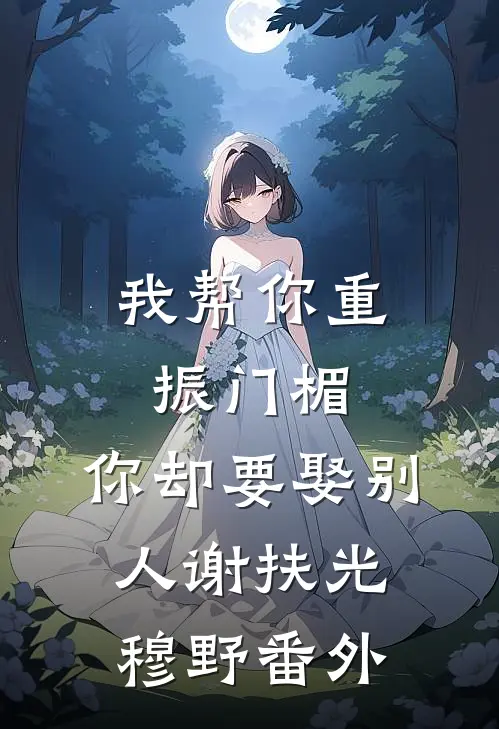 我帮你重振门楣，你却要娶别人谢扶光穆野番外