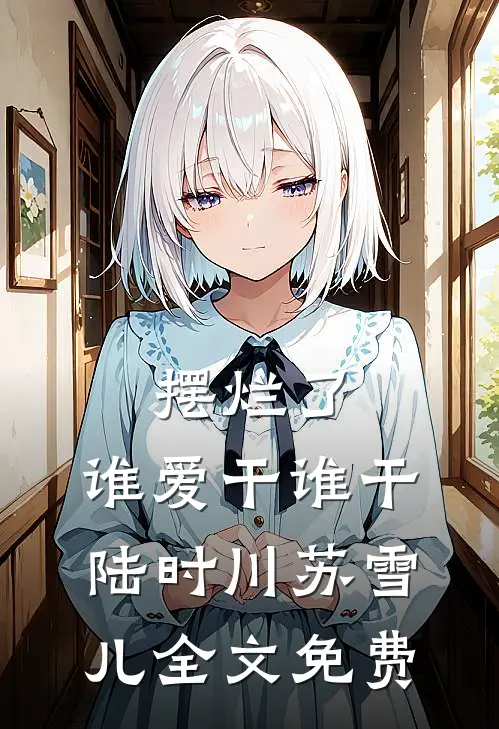 摆烂了，谁爱干谁干陆时川苏雪儿全文免费