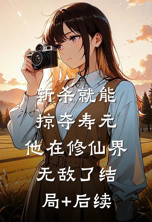 斩杀就能掠夺寿元，他在修仙界无敌了结局+后续