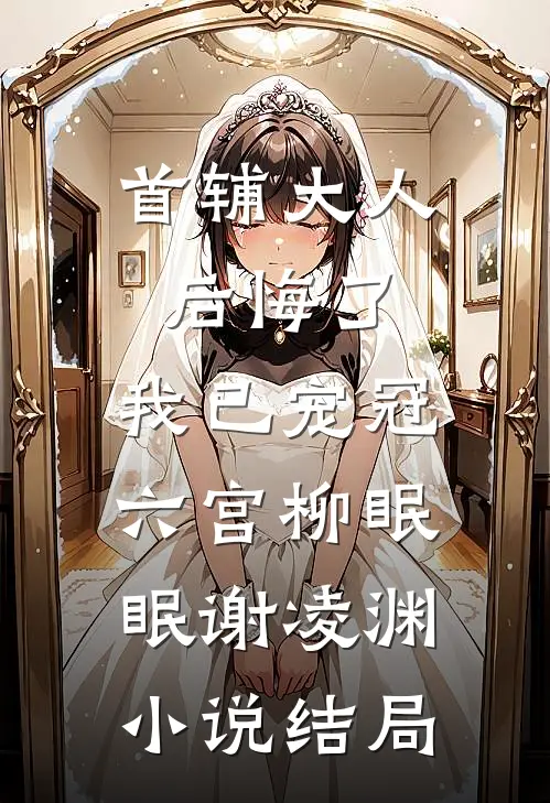 首辅大人后悔了，我已宠冠六宫柳眠眠谢凌渊小说结局