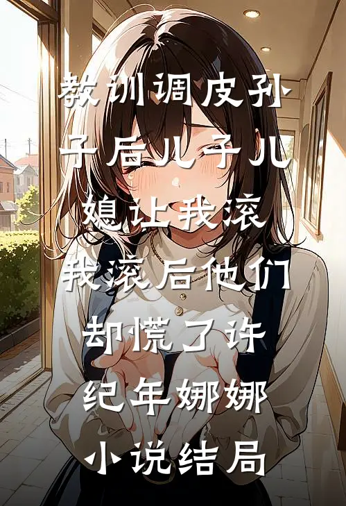 教训调皮孙子后儿子儿媳让我滚，我滚后他们却慌了许纪年娜娜小说结局
