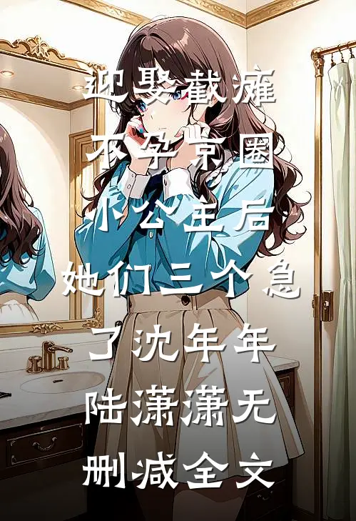 迎娶截瘫不孕京圈小公主后，她们三个急了沈年年陆潇潇无删减全文