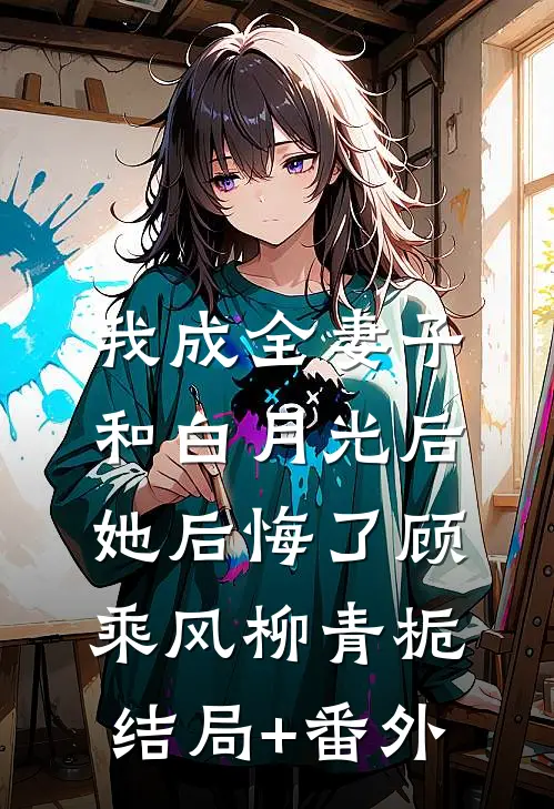我成全妻子和白月光后，她后悔了顾乘风柳青栀结局+番外