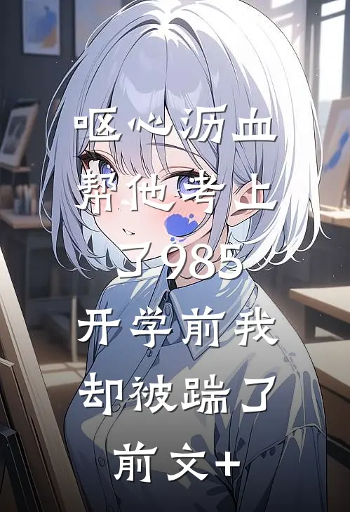 呕心沥血帮他考上了985，开学前我却被踹了前文+