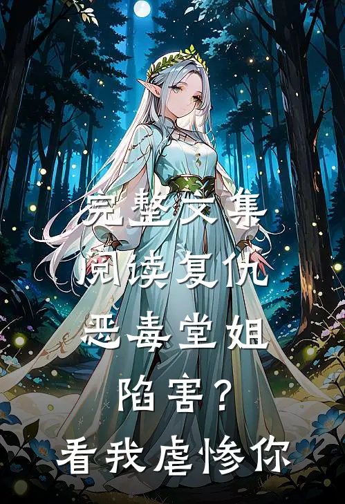 完整文集阅读复仇：恶毒堂姐陷害？看我虐惨你
