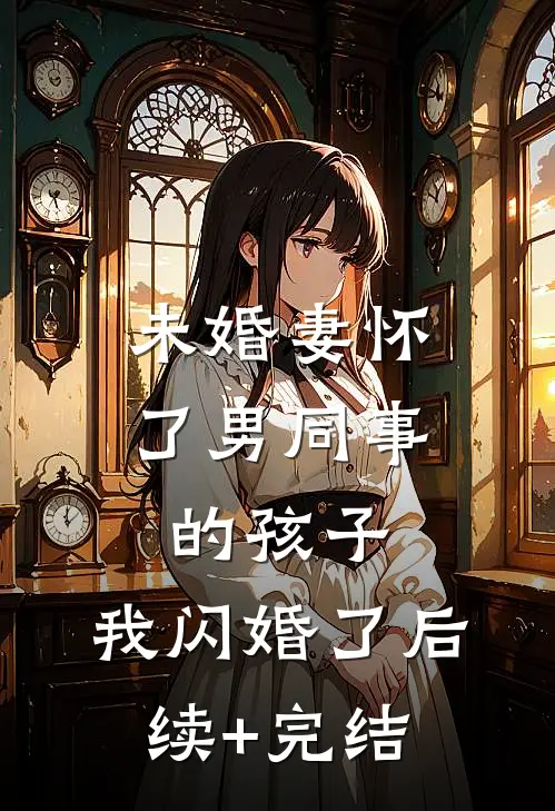 未婚妻怀了男同事的孩子，我闪婚了后续+完结