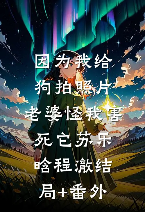 因为我给狗拍照片，老婆怪我害死它苏乐晗程澈结局+番外