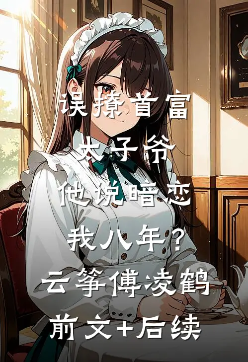 误撩首富太子爷，他说暗恋我八年？云筝傅凌鹤前文+后续