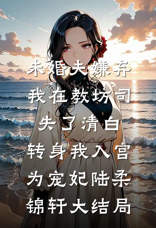 未婚夫嫌弃我在教坊司失了清白，转身我入宫为宠妃陆柔锦轩大结局
