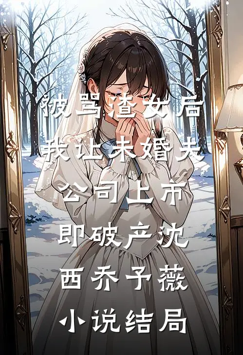 被骂渣女后，我让未婚夫公司上市即破产沈西乔予薇小说结局