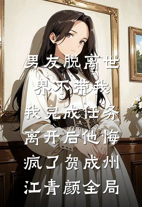 男友脱离世界不带我，我完成任务离开后他悔疯了贺成州江青颜全局