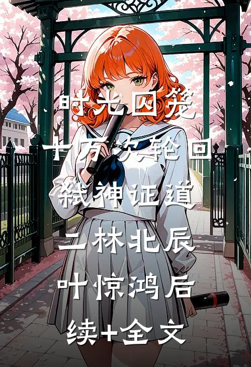 时光囚笼：十万次轮回弑神证道二林北辰叶惊鸿后续+全文