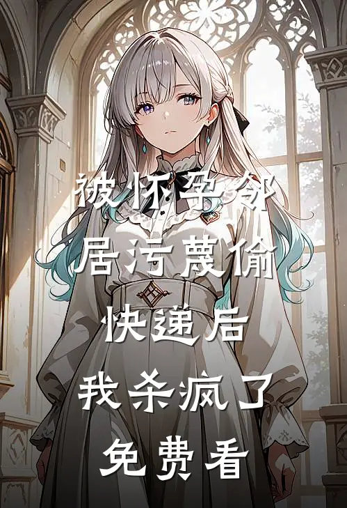 被怀孕邻居污蔑偷快递后，我杀疯了免费看