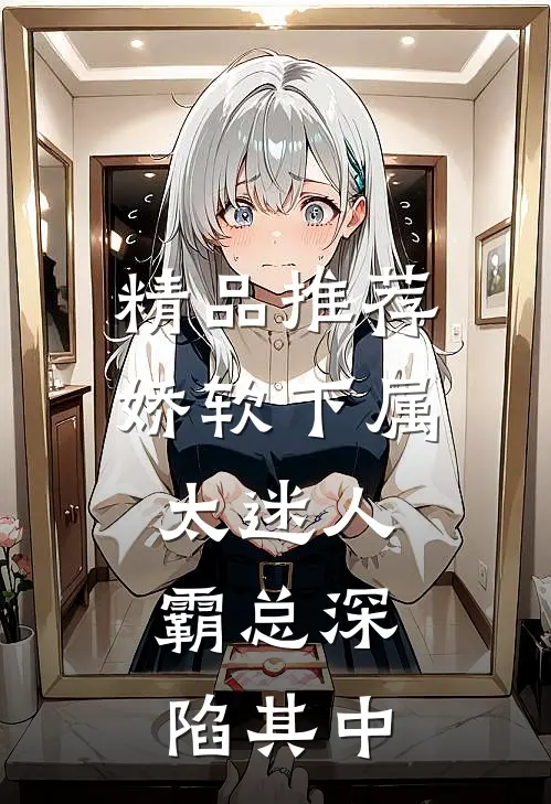 精品推荐娇软下属太迷人，霸总深陷其中
