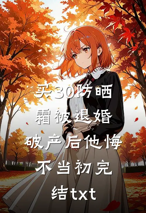 买30防晒霜被退婚，破产后他悔不当初完结txt