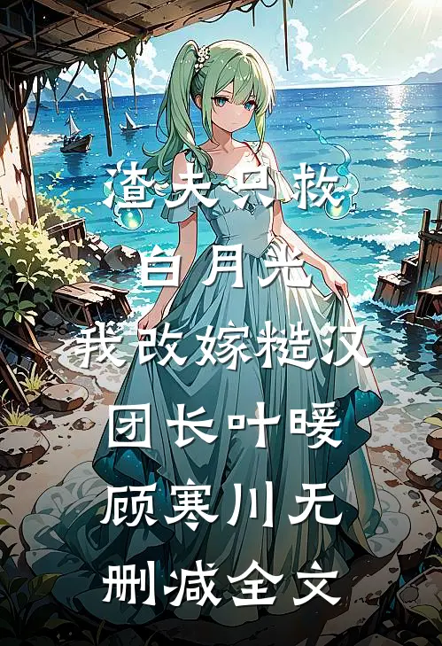 渣夫只救白月光，我改嫁糙汉团长叶暖顾寒川无删减全文