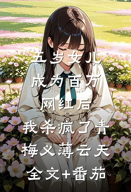 五岁女儿成为百万网红后，我杀疯了青梅义薄云天全文+番茄