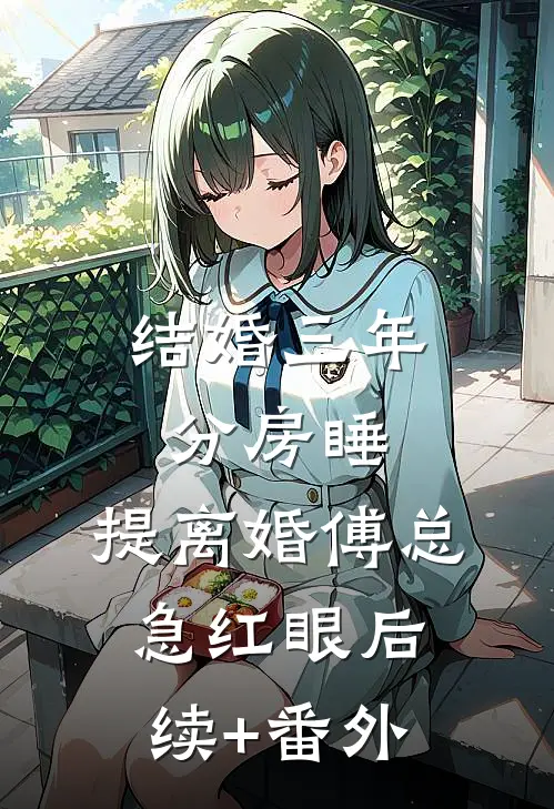 结婚三年分房睡，提离婚傅总急红眼后续+番外