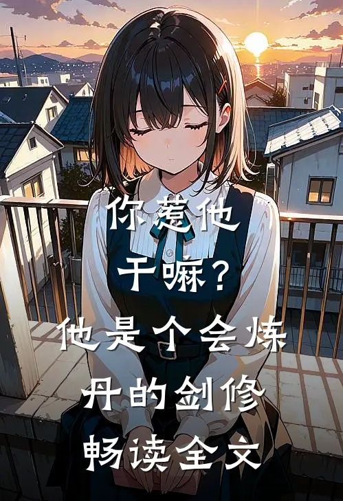 你惹他干嘛？他是个会炼丹的剑修畅读全文