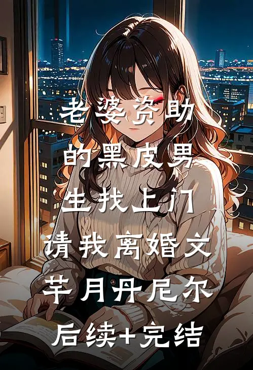 老婆资助的黑皮男生找上门，请我离婚文芊月丹尼尔后续+完结