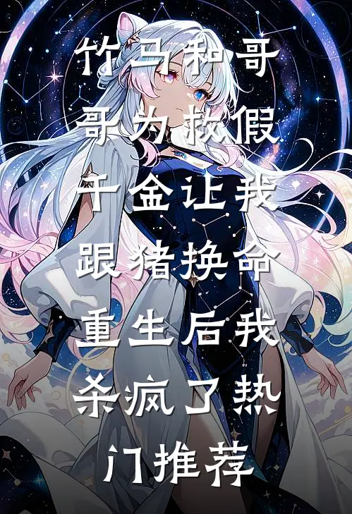 竹马和哥哥为救假千金让我跟猪换命，重生后我杀疯了热门推荐