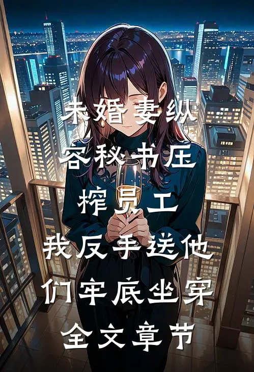 未婚妻纵容秘书压榨员工，我反手送他们牢底坐穿全文章节